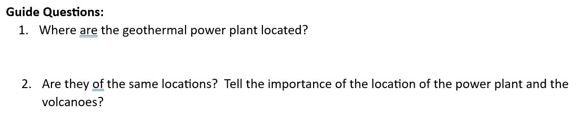 Guide Questions: 
1. Where are the geothermal power plant located? 
2. Are they of the same locations? Tell the importance of the location of the power plant and the 
volcanoes?