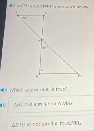 △ STU and △ WVU are shown below.
Which statement is true?
D) △ STU is similar to △ WVU.
△ STU is not similar to △ WVU.