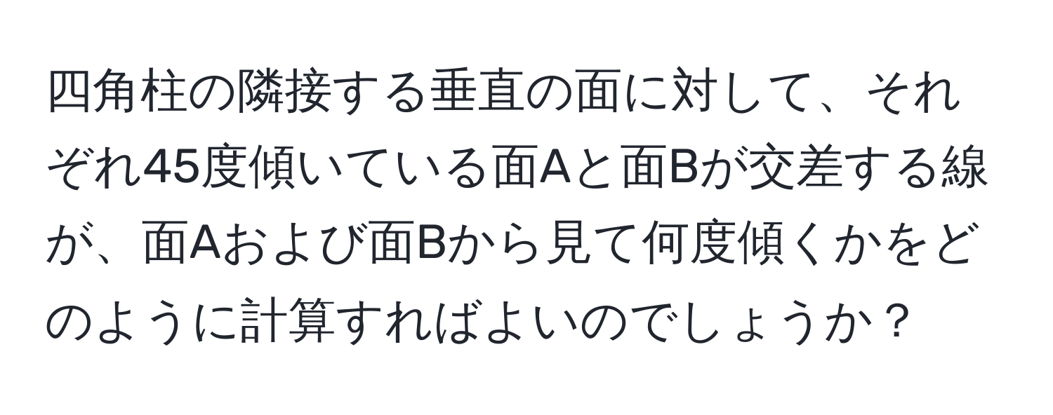 四角柱の隣接する垂直の面に対して、それぞれ45度傾いている面Aと面Bが交差する線が、面Aおよび面Bから見て何度傾くかをどのように計算すればよいのでしょうか？