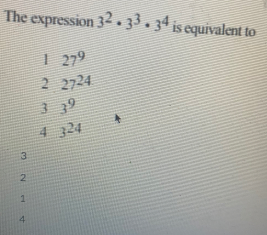 The expression 3^2· 3^3· 3^4 is equivalent to
1 27^9
2 27^(24.)
3 3^9
4 3^(24)
3
2
1
4