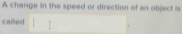 A change in the speed or direction of an object is 
called