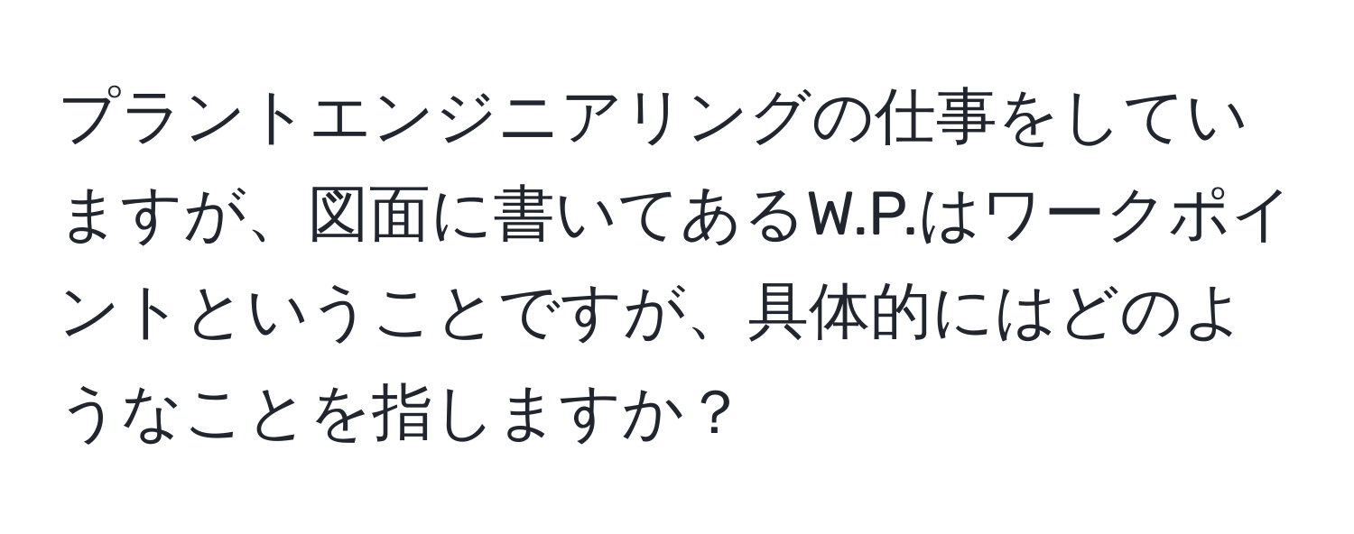 プラントエンジニアリングの仕事をしていますが、図面に書いてあるW.P.はワークポイントということですが、具体的にはどのようなことを指しますか？