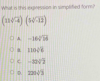 What is this expression in simplified form?
(11sqrt[3](-4))(5sqrt[3](-12))
A. -16sqrt[3](16)
B. 110sqrt[3](6)
C. -32sqrt[3](2)
D. 220sqrt[3](3)