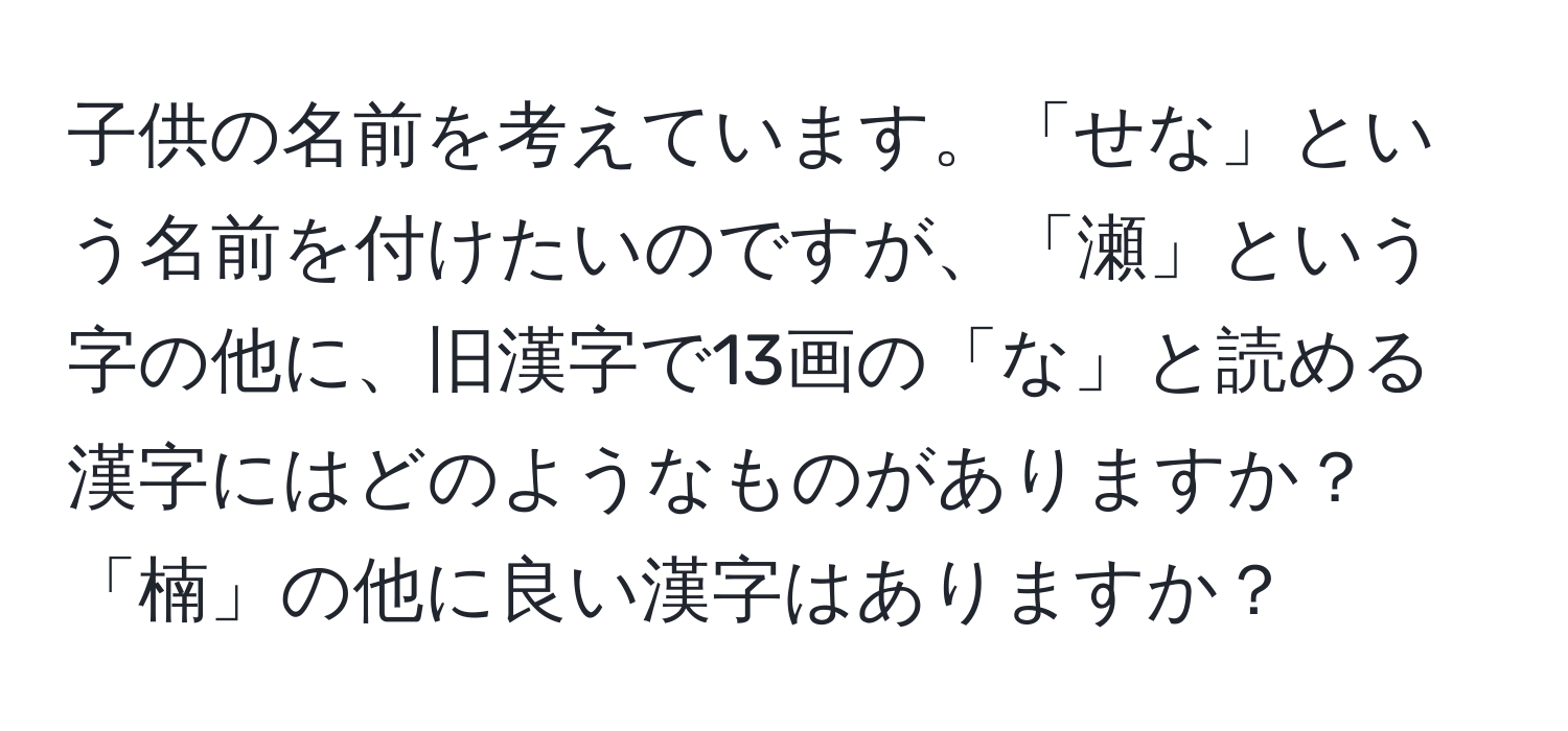 子供の名前を考えています。「せな」という名前を付けたいのですが、「瀬」という字の他に、旧漢字で13画の「な」と読める漢字にはどのようなものがありますか？「楠」の他に良い漢字はありますか？