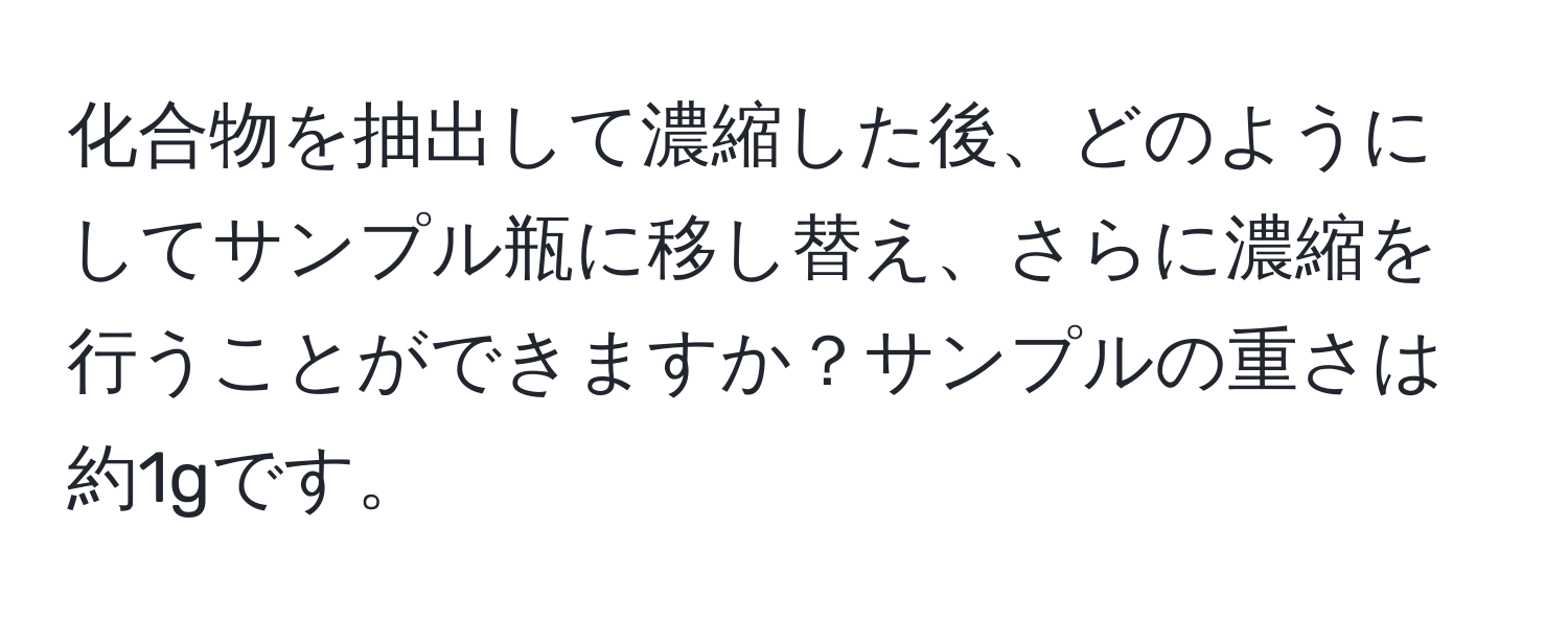 化合物を抽出して濃縮した後、どのようにしてサンプル瓶に移し替え、さらに濃縮を行うことができますか？サンプルの重さは約1gです。