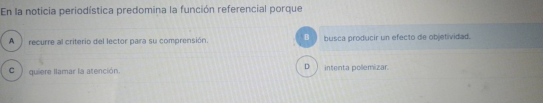 En la noticia periodística predomina la función referencial porque
B
A) recurre al criterio del lector para su comprensión. busca producir un efecto de objetividad.
C quiere llamar la atención.
D intenta polemizar.