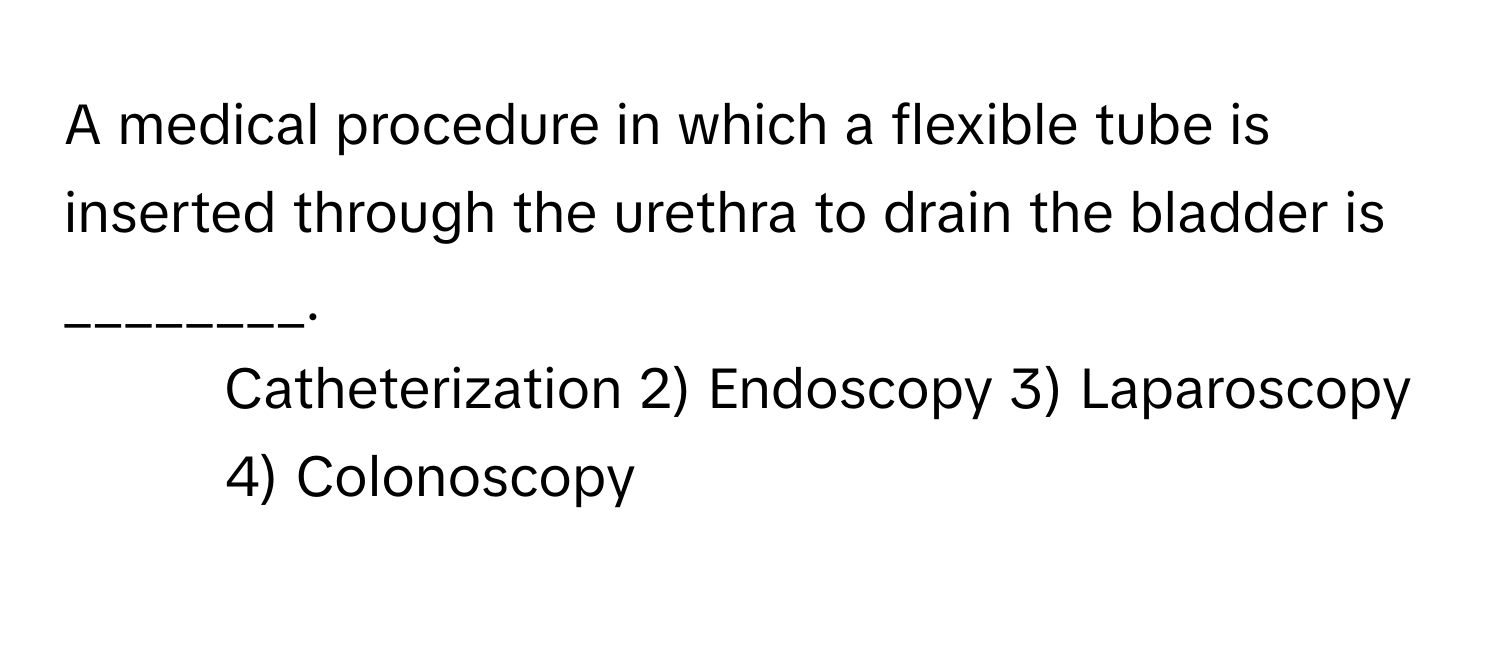 A medical procedure in which a flexible tube is inserted through the urethra to drain the bladder is ________.

1) Catheterization 2) Endoscopy 3) Laparoscopy 4) Colonoscopy