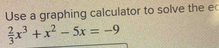 Use a graphing calculator to solve the ec
 2/3 x^3+x^2-5x=-9