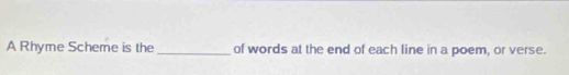 A Rhyme Scheme is the_ of words at the end of each line in a poem, or verse.