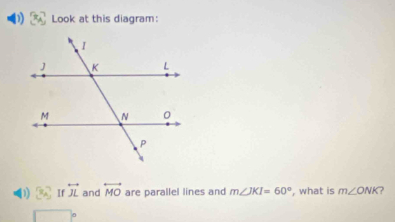 Look at this diagram: 
) 8^ If overleftrightarrow JL and overleftrightarrow MO are parallel lines and m∠ JKI=60° , what is m∠ ONK )