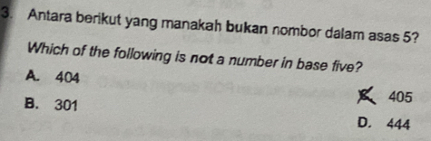 Antara berikut yang manakah bukan nombor dalam asas 5?
Which of the following is not a number in base five?
A. 404
B. 301
405
D. 444