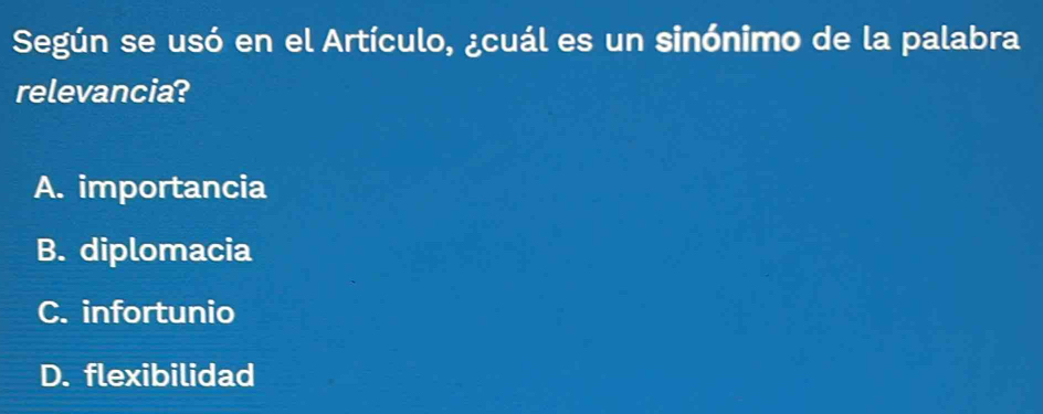 Según se usó en el Artículo, ¿cuál es un sinónimo de la palabra
relevancia?
A. importancia
B. diplomacia
C. infortunio
D. flexibilidad