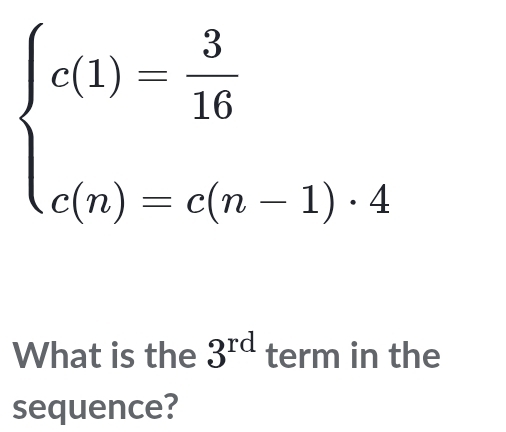 beginarrayl c(1)- 3/16  c(n)=c(n-1)· 4endarray.
What is the 3^(rd) term in the 
sequence?