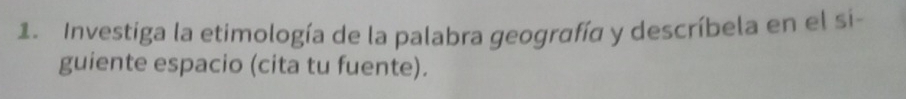 Investiga la etimología de la palabra geografía y descríbela en el si- 
guiente espacio (cita tu fuente).