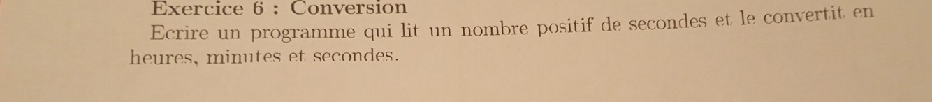 Conversion 
Ecrire un programme qui lit un nombre positif de secondes et le convertit en 
heures, minutes et secondes.