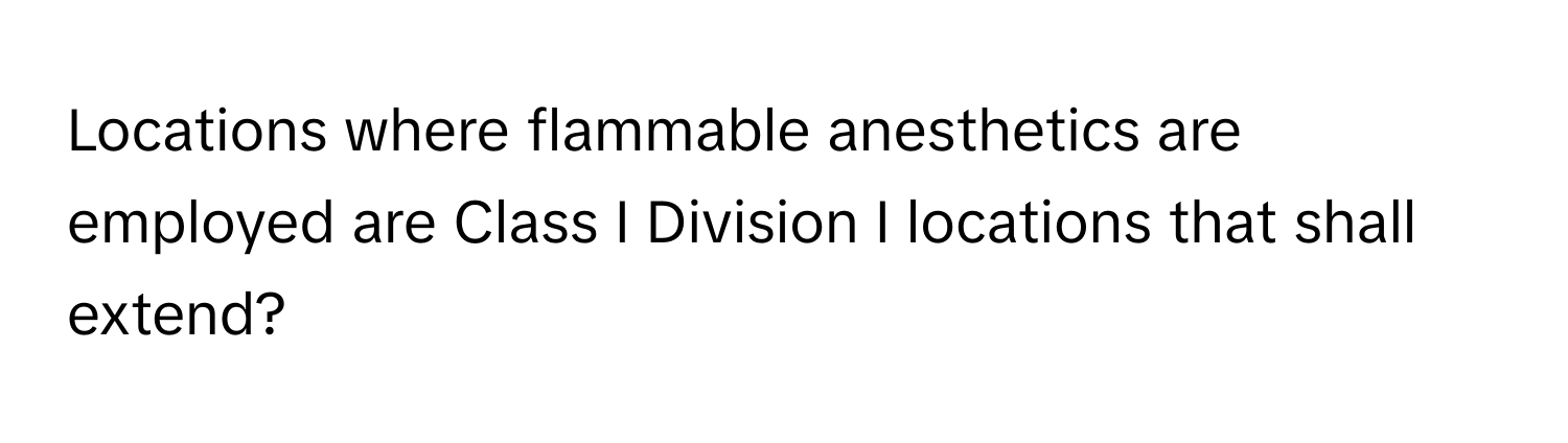 Locations where flammable anesthetics are employed are Class I Division I locations that shall extend?