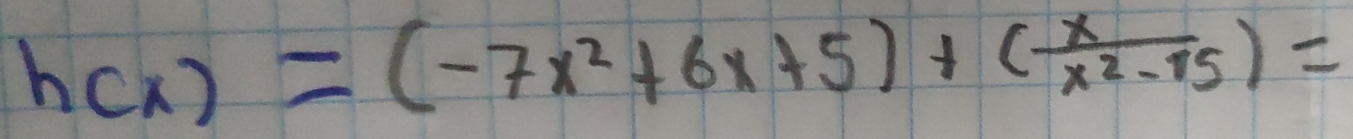 h(x)=(-7x^2+6x+5)+( x/x^2-15 )=