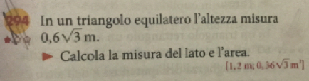 294 In un triangolo equilatero l’altezza misura
0,6sqrt(3)m. 
Calcola la misura del lato e l’area.
[1,2m; 0,36sqrt(3)m^2]