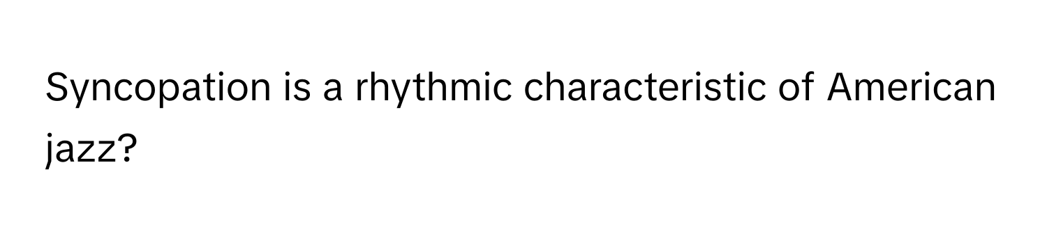 Syncopation is a rhythmic characteristic of American jazz?