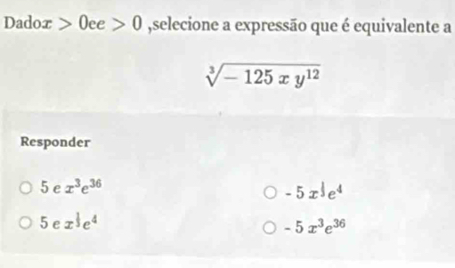 Dadox>0ee>0 ,selecione a expressão que é equivalente a
sqrt[3](-125xy^(12))
Responder
5ex^3e^(36)
-5x^(frac 1)3e^4
5ex^(frac 1)3e^4
-5x^3e^(36)