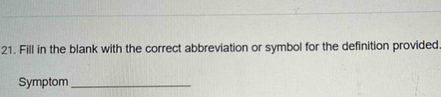 Fill in the blank with the correct abbreviation or symbol for the definition provided 
Symptom_