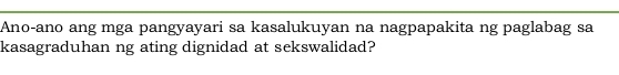 Ano-ano ang mga pangyayari sa kasalukuyan na nagpapakita ng paglabag sa 
kasagraduhan ng ating dignidad at sekswalidad?