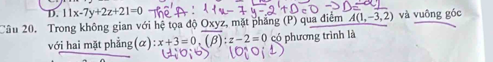 D. 11x-7y+2z+21=0
Câu 20. Trong không gian với hệ tọa độ Oxyz, mặt phẳng (P) qua điểm A(1,-3,2) và vuông góc
với hai mặt phẳng(α): x+3=0, overline (beta ):z-2=0 có phương trình là