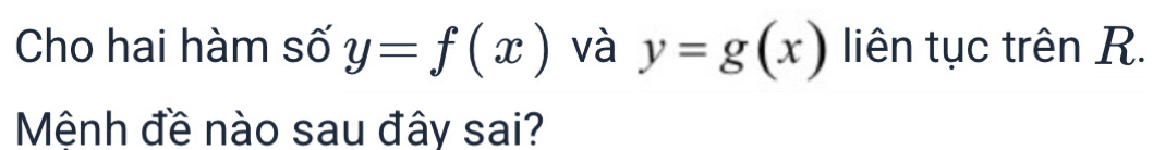 Cho hai hàm số y=f(x) và y=g(x) liên tục trên R.
Mệnh đề nào sau đây sai?