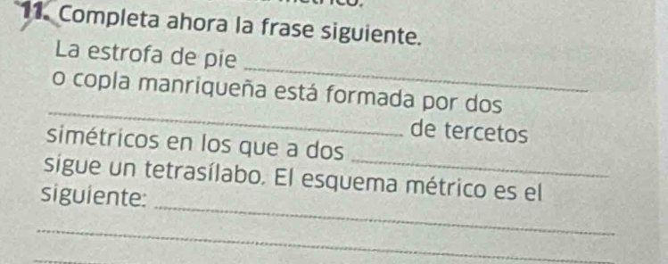 Completa ahora la frase siguiente. 
_ 
La estrofa de pie 
_ 
o copla manriqueña está formada por dos 
de tercetos 
_ 
simétricos en los que a dos 
_ 
sigue un tetrasílabo. El esquema métrico es el 
siguiente: 
_ 
_