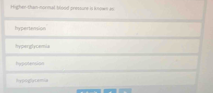 Higher-than-normal blood pressure is known as:
hypertension
hyperglycemia
hypotension
hypoglycemia