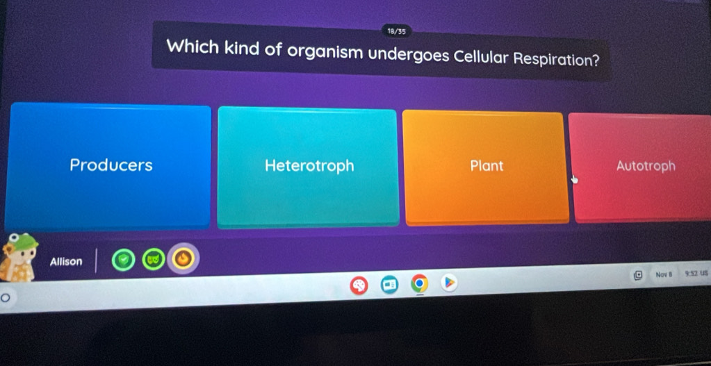 18/35
Which kind of organism undergoes Cellular Respiration?
Producers Heterotroph Plant Autotroph
Allison
Nov B 9:52 uS