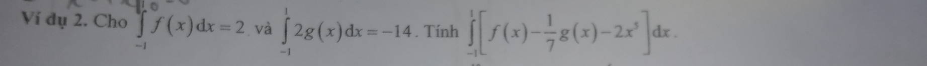 Ví dụ 2. Cho ∈t f(x)dx=2. và ∈tlimits _(-1)^12g(x)dx=-14. Tính ∈tlimits _(-1)^1[f(x)- 1/7 g(x)-2x^5]dx.