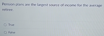 Pension plans are the largest source of income for the average
retiree.
True
False