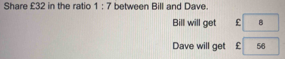 Share £32 in the ratio 1:7 between Bill and Dave. 
Bill will get £ 8
Dave will get £ 56