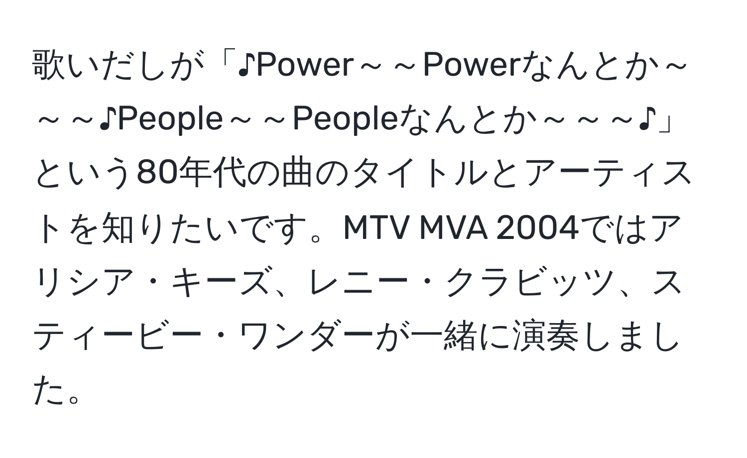 歌いだしが「♪Power～～Powerなんとか～～～♪People～～Peopleなんとか～～～♪」という80年代の曲のタイトルとアーティストを知りたいです。MTV MVA 2004ではアリシア・キーズ、レニー・クラビッツ、スティービー・ワンダーが一緒に演奏しました。