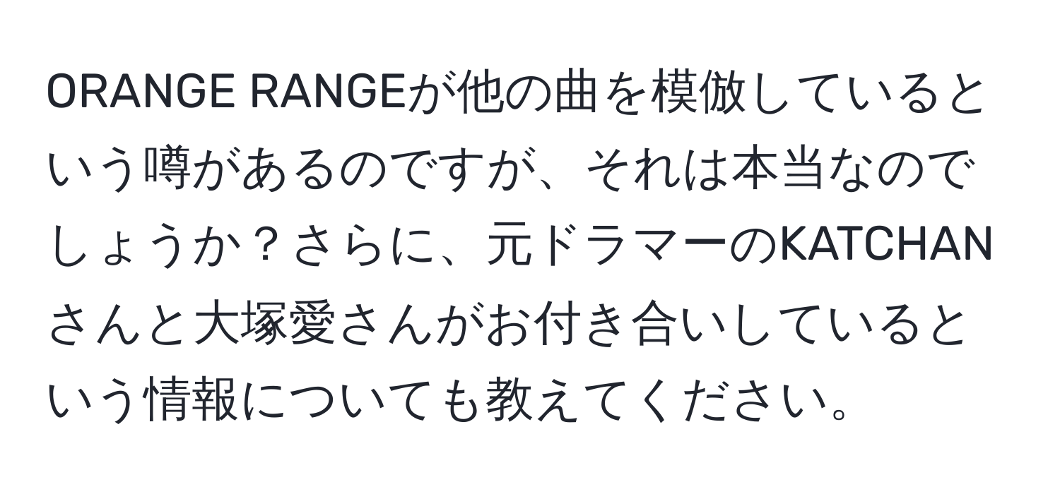 ORANGE RANGEが他の曲を模倣しているという噂があるのですが、それは本当なのでしょうか？さらに、元ドラマーのKATCHANさんと大塚愛さんがお付き合いしているという情報についても教えてください。