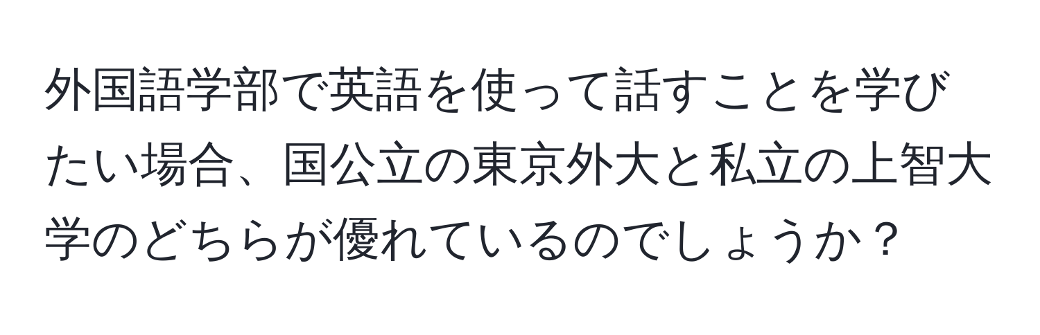 外国語学部で英語を使って話すことを学びたい場合、国公立の東京外大と私立の上智大学のどちらが優れているのでしょうか？