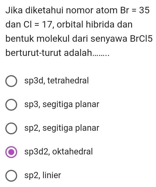 Jika diketahui nomor atom Br=35
dan CI=17 , orbital hibrida dan
bentuk molekul dari senyawa BrCI5
berturut-turut adalah ........
sp3d, tetrahedral
sp3, segitiga planar
sp2, segitiga planar
sp3d2, oktahedral
sp2, linier