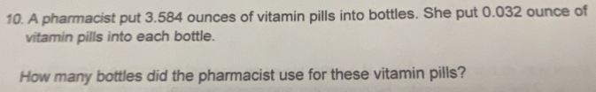 A pharmacist put 3.584 ounces of vitamin pills into bottles. She put 0.032 ounce of 
vitamin pills into each bottle. 
How many bottles did the pharmacist use for these vitamin pills?