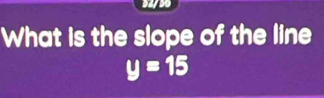 02/30 
What is the slope of the line
y=15