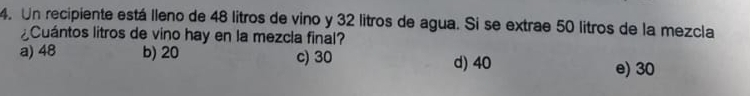 Un recipiente está lleno de 48 litros de vino y 32 litros de agua. Si se extrae 50 litros de la mezcla
¿Cuántos litros de vino hay en la mezcla final?
a) 48 b) 20 c) 30 d) 40 e) 30