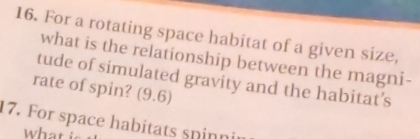 For a rotating space habitat of a given size, 
what is the relationship between the magni- 
tude of simulated gravity and the habitat’s 
rate of spin? a (9,0 61
17. For space habitats spinnin 
what