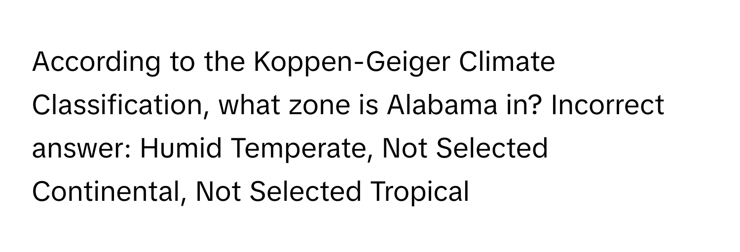 According to the Koppen-Geiger Climate Classification, what zone is Alabama in? Incorrect answer: Humid Temperate, Not Selected Continental, Not Selected Tropical