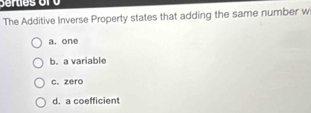 berties or 0 
The Additive Inverse Property states that adding the same number w
a. one
b. a variable
c. zero
d. a coefficient