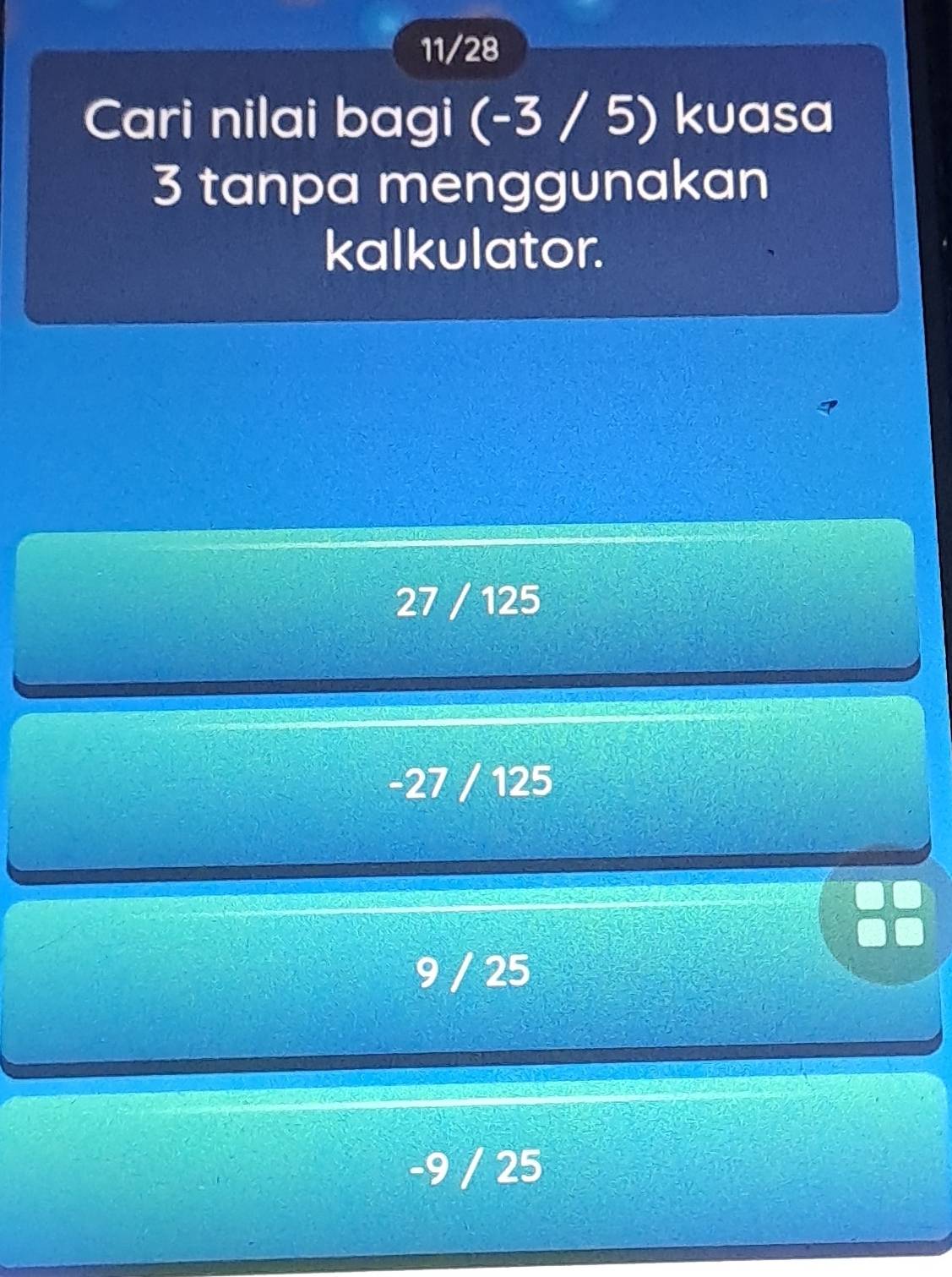 11/28
Cari nilai bagi (-3 / 5) kuasa
3 tanpa menggunakan
kalkulator.
27 / 125
-27 / 125
9 / 25
-9 / 25