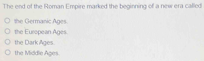 The end of the Roman Empire marked the beginning of a new era called
the Germanic Ages.
the European Ages.
the Dark Ages.
the Middle Ages.