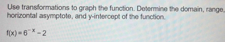 Use transformations to graph the function. Determine the domain, range, 
horizontal asymptote, and y-intercept of the function.
f(x)=6^(-x)-2