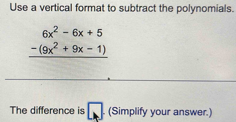 Use a vertical format to subtract the polynomials.
beginarrayr 6x^2-6x+5 -(9x^2+9x-1) hline endarray
The difference is □ . (Simplify your answer.)