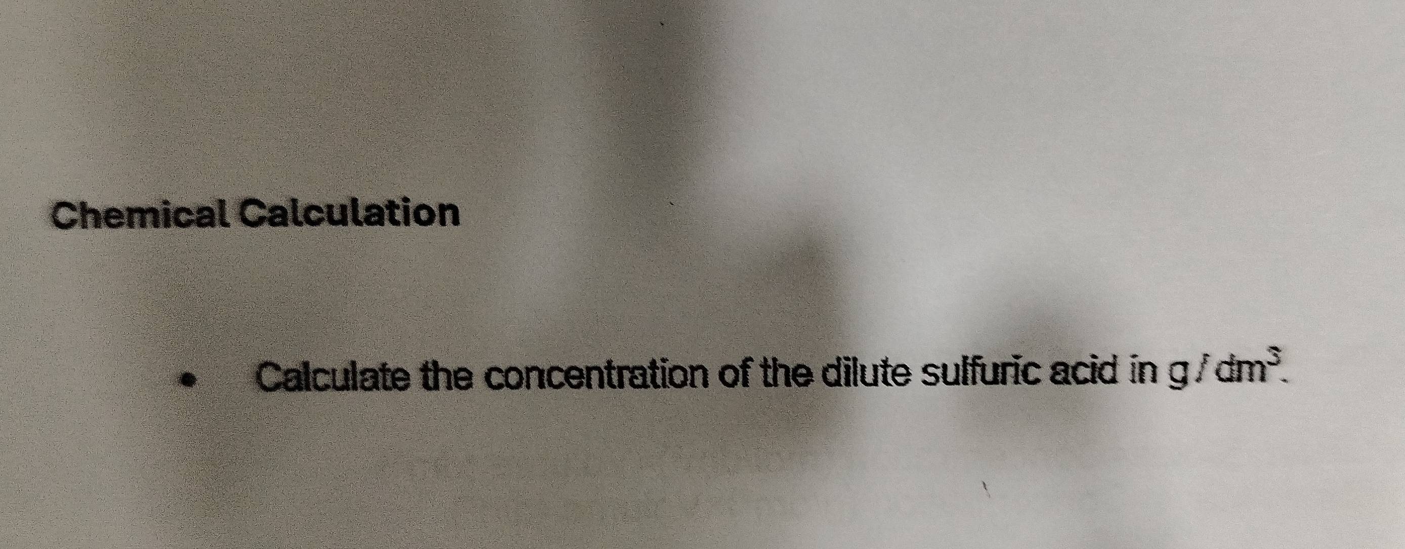 Chemical Calculation 
Calculate the concentration of the dilute sulfuric acid in g/dm^3.