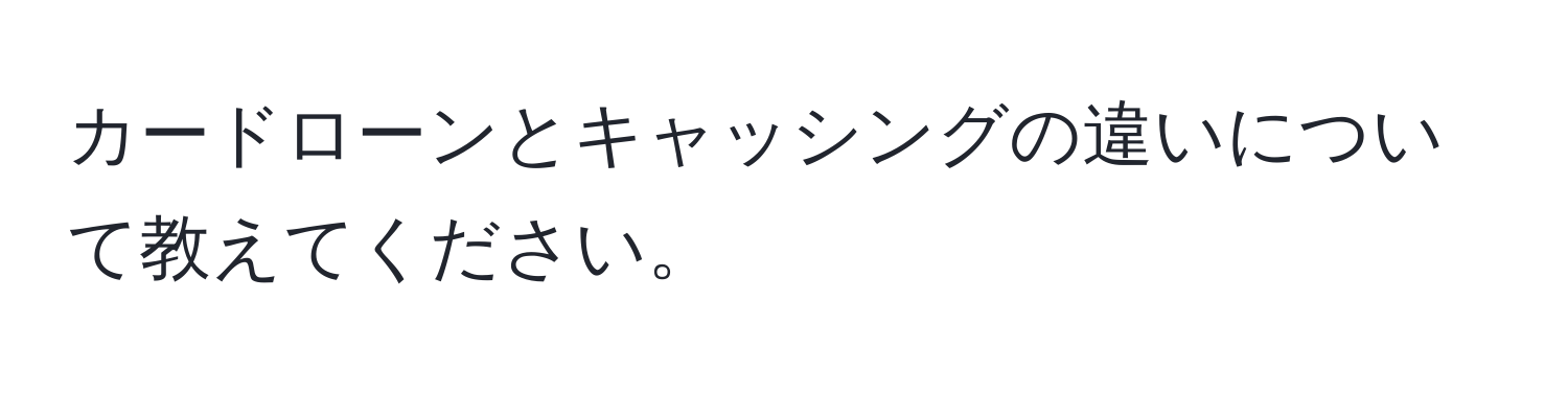 カードローンとキャッシングの違いについて教えてください。